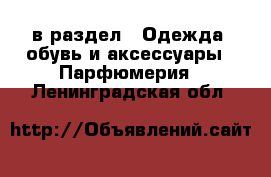  в раздел : Одежда, обувь и аксессуары » Парфюмерия . Ленинградская обл.